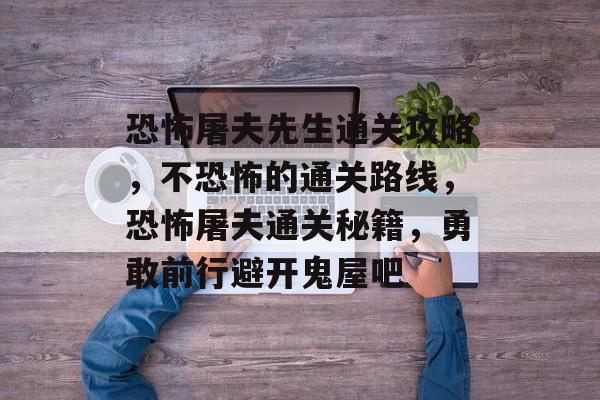 恐怖屠夫先生通关攻略,不恐怖的通关路线,恐怖屠夫通关秘籍,勇敢前行避开鬼屋吧 恐怖屠夫先生通关攻略,不恐怖的通关路线,恐怖屠夫通关秘籍,勇敢前行避开鬼屋吧