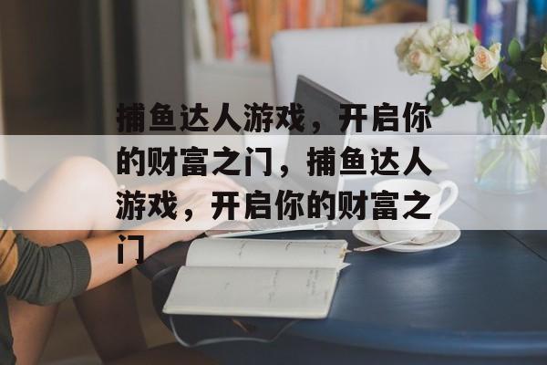 捕鱼达人游戏,开启你的财富之门,捕鱼达人游戏,开启你的财富之门 捕鱼达人游戏,开启你的财富之门,捕鱼达人游戏,开启你的财富之门