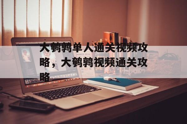 大鹌鹑单人通关视频攻略,大鹌鹑视频通关攻略 大鹌鹑单人通关视频攻略,大鹌鹑视频通关攻略