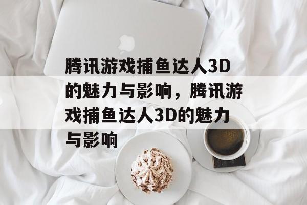 腾讯游戏捕鱼达人3D的魅力与影响,腾讯游戏捕鱼达人3D的魅力与影响 腾讯游戏捕鱼达人3D的魅力与影响,腾讯游戏捕鱼达人3D的魅力与影响