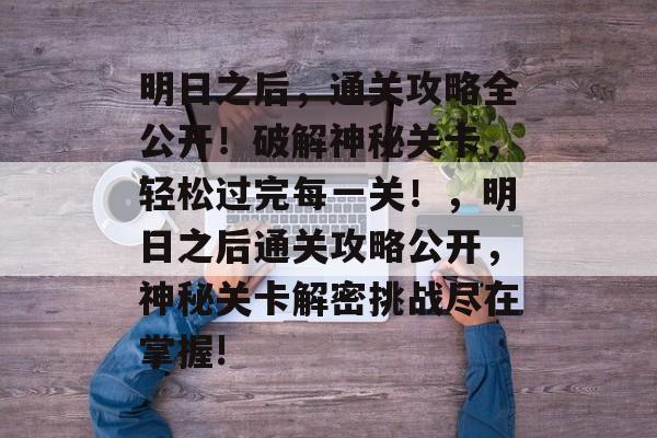 明日之后，通关攻略全公开！破解神秘关卡，轻松过完每一关！，明日之后通关攻略公开，神秘关卡解密挑战尽在掌握!