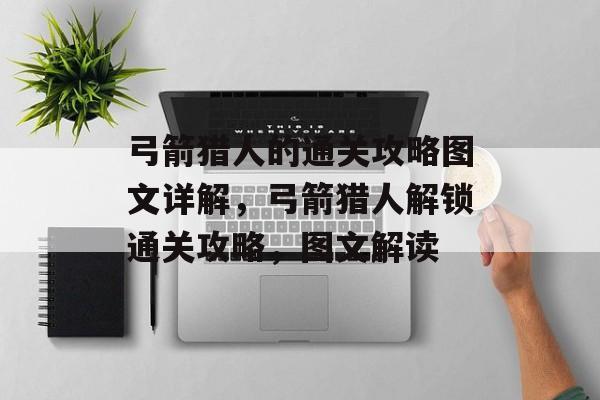 弓箭猎人的通关攻略图文详解,弓箭猎人解锁通关攻略,图文解读 弓箭猎人的通关攻略图文详解,弓箭猎人解锁通关攻略,图文解读