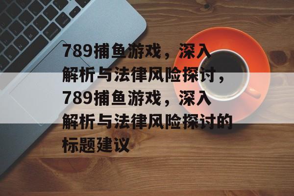 789捕鱼游戏,深入解析与法律风险探讨,789捕鱼游戏,深入解析与法律风险探讨的标题建议 789捕鱼游戏,深入解析与法律风险探讨,789捕鱼游戏,深入解析与法律风险探讨的标题建议