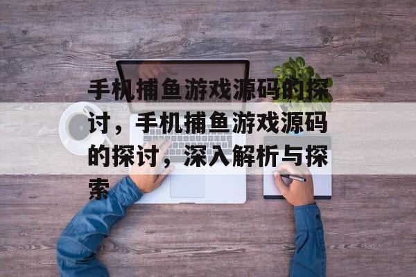 手机捕鱼游戏源码的探讨,手机捕鱼游戏源码的探讨,深入解析与探索 手机捕鱼游戏源码的探讨,手机捕鱼游戏源码的探讨,深入解析与探索