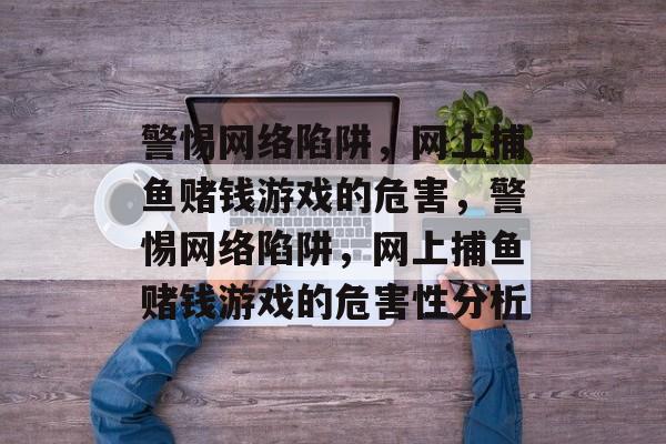 警惕网络陷阱,网上捕鱼赌钱游戏的危害,警惕网络陷阱,网上捕鱼赌钱游戏的危害性分析 警惕网络陷阱,网上捕鱼赌钱游戏的危害,警惕网络陷阱,网上捕鱼赌钱游戏的危害性分析