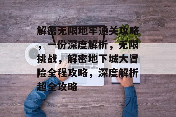 解密无限地牢通关攻略，一份深度解析，无限挑战，解密地下城大冒险全程攻略，深度解析超全攻略
