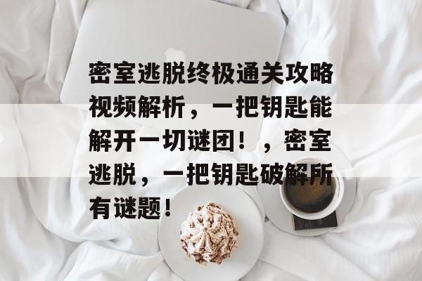 密室逃脱终极通关攻略视频解析，一把钥匙能解开一切谜团！，密室逃脱，一把钥匙破解所有谜题！