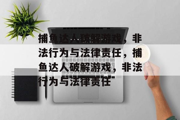 捕鱼达人破解游戏,非法行为与法律责任,捕鱼达人破解游戏,非法行为与法律责任 捕鱼达人破解游戏,非法行为与法律责任,捕鱼达人破解游戏,非法行为与法律责任