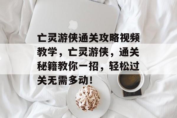 亡灵游侠通关攻略视频教学,亡灵游侠,通关秘籍教你一招,轻松过关无需多动! 亡灵游侠通关攻略视频教学,亡灵游侠,通关秘籍教你一招,轻松过关无需多动!
