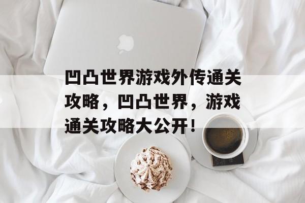 凹凸世界游戏外传通关攻略,凹凸世界,游戏通关攻略大公开! 凹凸世界游戏外传通关攻略,凹凸世界,游戏通关攻略大公开!