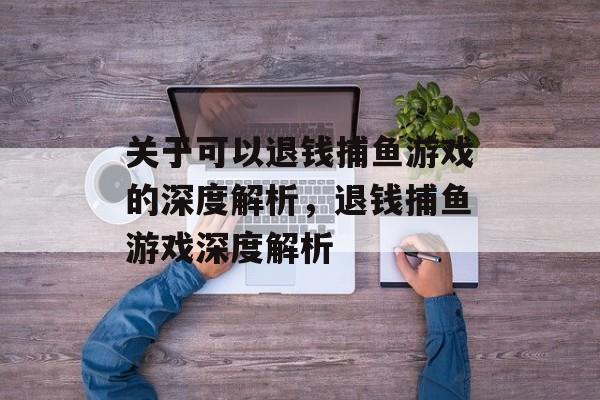 关于可以退钱捕鱼游戏的深度解析，退钱捕鱼游戏深度解析