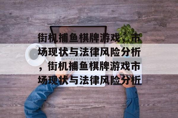街机捕鱼棋牌游戏,市场现状与法律风险分析,街机捕鱼棋牌游戏市场现状与法律风险分析 街机捕鱼棋牌游戏,市场现状与法律风险分析,街机捕鱼棋牌游戏市场现状与法律风险分析