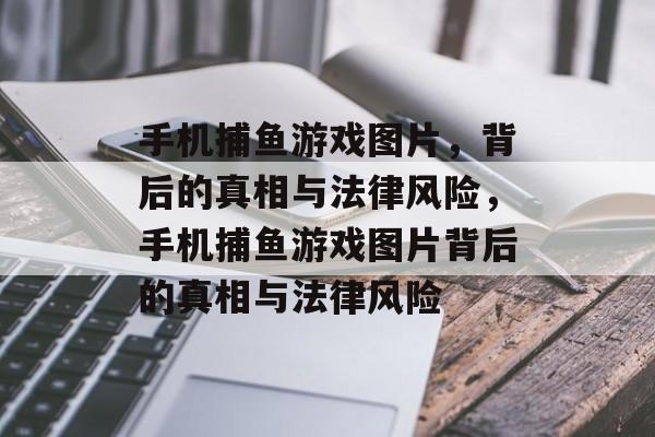 手机捕鱼游戏图片，背后的真相与法律风险，手机捕鱼游戏图片背后的真相与法律风险