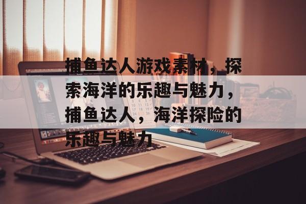 捕鱼达人游戏素材,探索海洋的乐趣与魅力,捕鱼达人,海洋探险的乐趣与魅力 捕鱼达人游戏素材,探索海洋的乐趣与魅力,捕鱼达人,海洋探险的乐趣与魅力