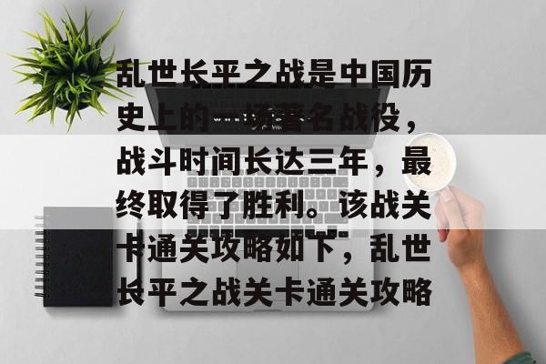 乱世长平之战是中国历史上的一场著名战役,战斗时间长达三年,最终取得了胜利。该战关卡通关攻略如下,乱世长平之战关卡通关攻略 乱世长平之战是中国历史上的一场著名战役,战斗时间长达三年,最终取得了胜利。该战关卡通关攻略如下,乱世长平之战关卡通关攻略