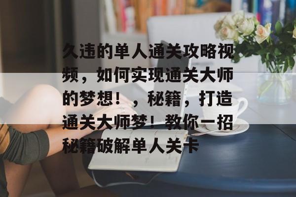 久违的单人通关攻略视频,如何实现通关大师的梦想!,秘籍,打造通关大师梦!教你一招秘籍破解单人关卡 久违的单人通关攻略视频,如何实现通关大师的梦想!,秘籍,打造通关大师梦!教你一招秘籍破解单人关卡