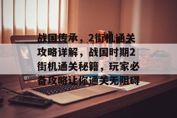 战国传承，2街机通关攻略详解，战国时期2街机通关秘籍，玩家必备攻略让你通关无阻碍