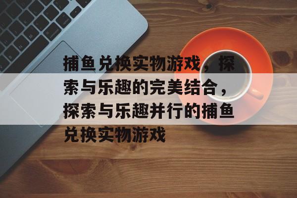 捕鱼兑换实物游戏,探索与乐趣的完美结合,探索与乐趣并行的捕鱼兑换实物游戏 捕鱼兑换实物游戏,探索与乐趣的完美结合,探索与乐趣并行的捕鱼兑换实物游戏