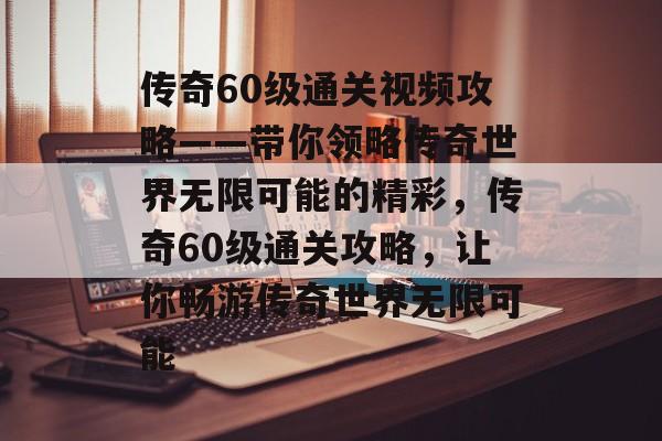 传奇60级通关视频攻略——带你领略传奇世界无限可能的精彩,传奇60级通关攻略,让你畅游传奇世界无限可能 传奇60级通关视频攻略——带你领略传奇世界无限可能的精彩,传奇60级通关攻略,让你畅游传奇世界无限可能