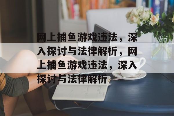网上捕鱼游戏违法，深入探讨与法律解析，网上捕鱼游戏违法，深入探讨与法律解析