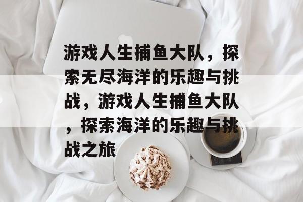 游戏人生捕鱼大队，探索无尽海洋的乐趣与挑战，游戏人生捕鱼大队，探索海洋的乐趣与挑战之旅