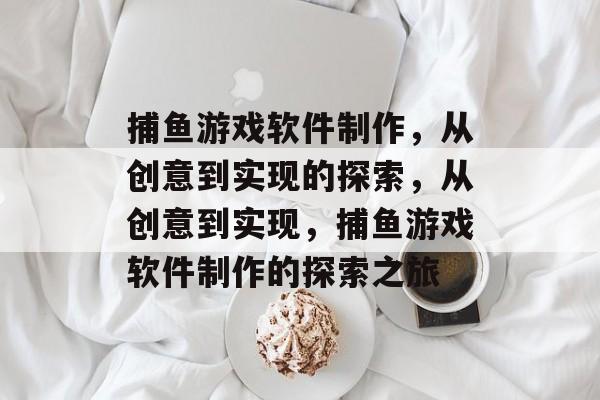 捕鱼游戏软件制作，从创意到实现的探索，从创意到实现，捕鱼游戏软件制作的探索之旅