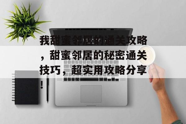我甜蜜邻居的通关攻略,甜蜜邻居的秘密通关技巧,超实用攻略分享! 我甜蜜邻居的通关攻略,甜蜜邻居的秘密通关技巧,超实用攻略分享!