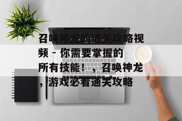 召唤神龙的通关攻略视频 - 你需要掌握的所有技能！，召唤神龙，游戏必看通关攻略