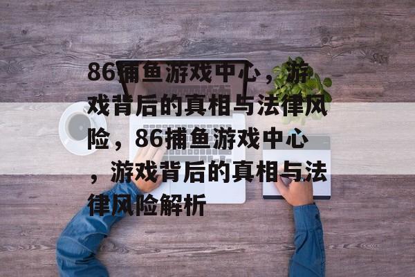 86捕鱼游戏中心，游戏背后的真相与法律风险，86捕鱼游戏中心，游戏背后的真相与法律风险解析