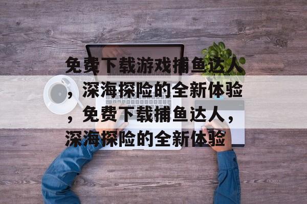 免费下载游戏捕鱼达人,深海探险的全新体验,免费下载捕鱼达人,深海探险的全新体验 免费下载游戏捕鱼达人,深海探险的全新体验,免费下载捕鱼达人,深海探险的全新体验