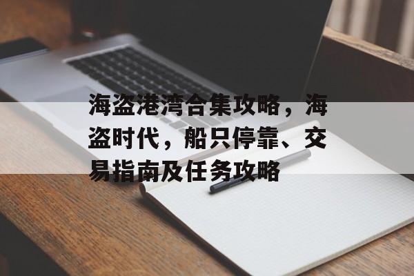海盗港湾合集攻略,海盗时代,船只停靠、交易指南及任务攻略 海盗港湾合集攻略,海盗时代,船只停靠、交易指南及任务攻略