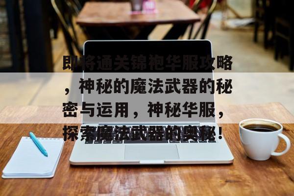 即将通关锦袍华服攻略,神秘的魔法武器的秘密与运用,神秘华服,探索魔法武器的奥秘! 即将通关锦袍华服攻略,神秘的魔法武器的秘密与运用,神秘华服,探索魔法武器的奥秘!