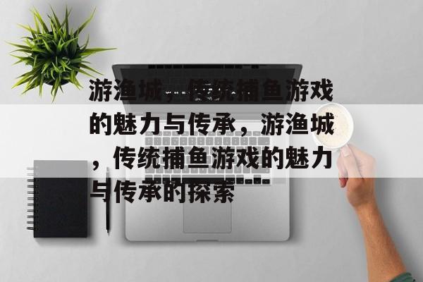 游渔城,传统捕鱼游戏的魅力与传承,游渔城,传统捕鱼游戏的魅力与传承的探索 游渔城,传统捕鱼游戏的魅力与传承,游渔城,传统捕鱼游戏的魅力与传承的探索
