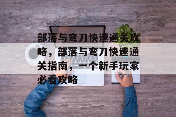 部落与弯刀快速通关攻略,部落与弯刀快速通关指南,一个新手玩家必看攻略 部落与弯刀快速通关攻略,部落与弯刀快速通关指南,一个新手玩家必看攻略