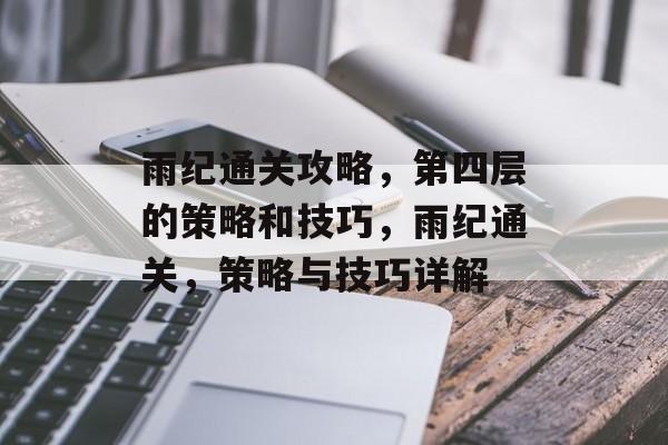 雨纪通关攻略,第四层的策略和技巧,雨纪通关,策略与技巧详解 雨纪通关攻略,第四层的策略和技巧,雨纪通关,策略与技巧详解