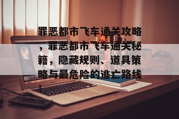 罪恶都市飞车通关攻略,罪恶都市飞车通关秘籍,隐藏规则、道具策略与最危险的逃亡路线! 罪恶都市飞车通关攻略,罪恶都市飞车通关秘籍,隐藏规则、道具策略与最危险的逃亡路线!