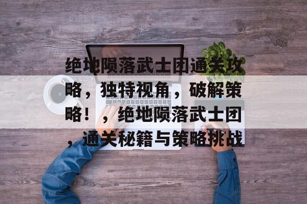 绝地陨落武士团通关攻略,独特视角,破解策略!,绝地陨落武士团,通关秘籍与策略挑战 绝地陨落武士团通关攻略,独特视角,破解策略!,绝地陨落武士团,通关秘籍与策略挑战