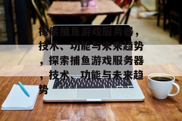 探索捕鱼游戏服务器,技术、功能与未来趋势,探索捕鱼游戏服务器,技术、功能与未来趋势 探索捕鱼游戏服务器,技术、功能与未来趋势,探索捕鱼游戏服务器,技术、功能与未来趋势