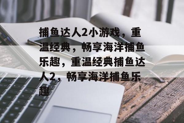 捕鱼达人2小游戏，重温经典，畅享海洋捕鱼乐趣，重温经典捕鱼达人2，畅享海洋捕鱼乐趣