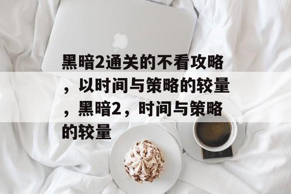 黑暗2通关的不看攻略，以时间与策略的较量，黑暗2，时间与策略的较量