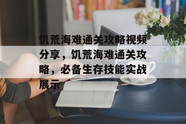 饥荒海难通关攻略视频分享,饥荒海难通关攻略,必备生存技能实战展示 饥荒海难通关攻略视频分享,饥荒海难通关攻略,必备生存技能实战展示