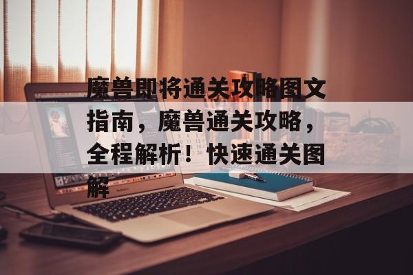 魔兽即将通关攻略图文指南,魔兽通关攻略,全程解析!快速通关图解 魔兽即将通关攻略图文指南,魔兽通关攻略,全程解析!快速通关图解