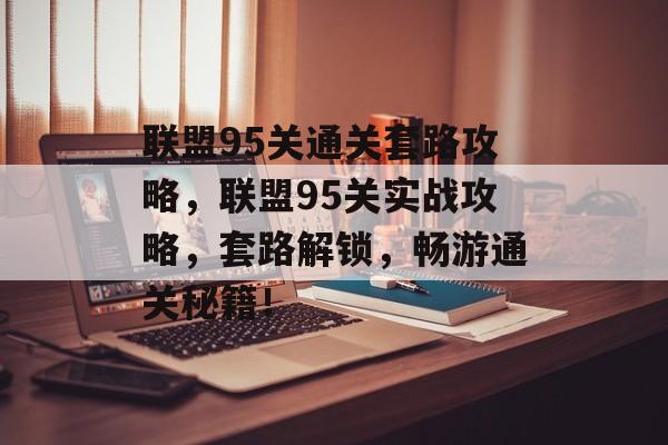 联盟95关通关套路攻略,联盟95关实战攻略,套路解锁,畅游通关秘籍! 联盟95关通关套路攻略,联盟95关实战攻略,套路解锁,畅游通关秘籍!