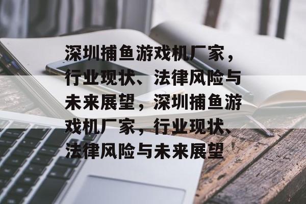 深圳捕鱼游戏机厂家,行业现状、法律风险与未来展望,深圳捕鱼游戏机厂家,行业现状、法律风险与未来展望 深圳捕鱼游戏机厂家,行业现状、法律风险与未来展望,深圳捕鱼游戏机厂家,行业现状、法律风险与未来展望