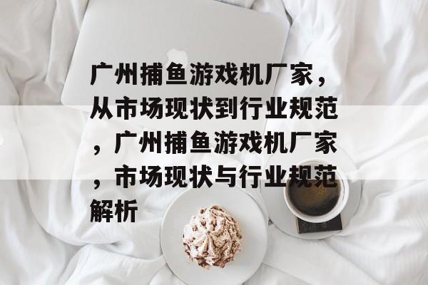 广州捕鱼游戏机厂家,从市场现状到行业规范,广州捕鱼游戏机厂家,市场现状与行业规范解析 广州捕鱼游戏机厂家,从市场现状到行业规范,广州捕鱼游戏机厂家,市场现状与行业规范解析