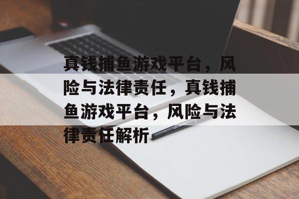 真钱捕鱼游戏平台,风险与法律责任,真钱捕鱼游戏平台,风险与法律责任解析 真钱捕鱼游戏平台,风险与法律责任,真钱捕鱼游戏平台,风险与法律责任解析