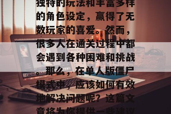 僵尸模式作为一款非常经典的恐怖游戏,以其独特的玩法和丰富多样的角色设定,赢得了无数玩家的喜爱。然而,很多人在通关过程中都会遇到各种困难和挑战。那么,在单人版僵尸模式中,应该如何有效地解决问题呢?这篇文章将为你提供一些建议。,僵尸模式,如何通过有效的解决方法通关 僵尸模式作为一款非常经典的恐怖游戏,以其独特的玩法和丰富多样的角色设定,赢得了无数玩家的喜爱。然而,很多人在通关过程中都会遇到各种困难和挑战。那么,在单人版僵尸模式中,应该如何有效地解决问题呢?这篇文章将为你提供一些建议。,僵尸模式,如何通过有效的解决方法通关