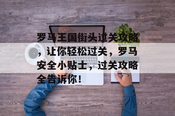 罗马王国街头过关攻略,让你轻松过关,罗马安全小贴士,过关攻略全告诉你! 罗马王国街头过关攻略,让你轻松过关,罗马安全小贴士,过关攻略全告诉你!