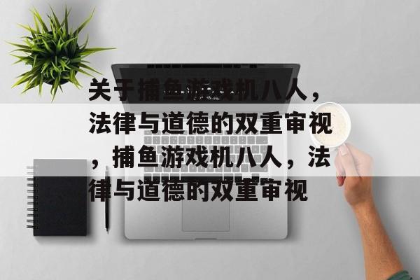 关于捕鱼游戏机八人,法律与道德的双重审视,捕鱼游戏机八人,法律与道德的双重审视 关于捕鱼游戏机八人,法律与道德的双重审视,捕鱼游戏机八人,法律与道德的双重审视