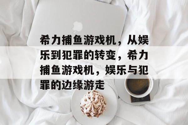 希力捕鱼游戏机,从娱乐到犯罪的转变,希力捕鱼游戏机,娱乐与犯罪的边缘游走 希力捕鱼游戏机,从娱乐到犯罪的转变,希力捕鱼游戏机,娱乐与犯罪的边缘游走